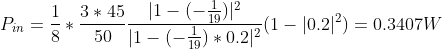 P_{in}=\frac{1}{8}*\frac{3*45}{50}\frac{|1-(-\frac{1}{19})|^2}{|1-(-\frac{1}{19})*0.2|^2}(1-|0.2|^2)=0.3407W