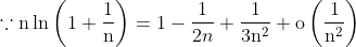 \because \mathrm{n} \ln \left(1+\frac{1}{\mathrm{n}}\right)=1-\frac{1}{2 n}+\frac{1}{3 \mathrm{n}^{2}}+\mathrm{o}\left(\frac{1}{\mathrm{n}^{2}}\right)